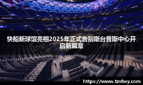 快船新球馆亮相2025年正式告别斯台普斯中心开启新篇章