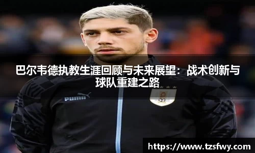 巴尔韦德执教生涯回顾与未来展望：战术创新与球队重建之路