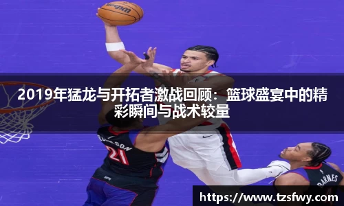 2019年猛龙与开拓者激战回顾：篮球盛宴中的精彩瞬间与战术较量